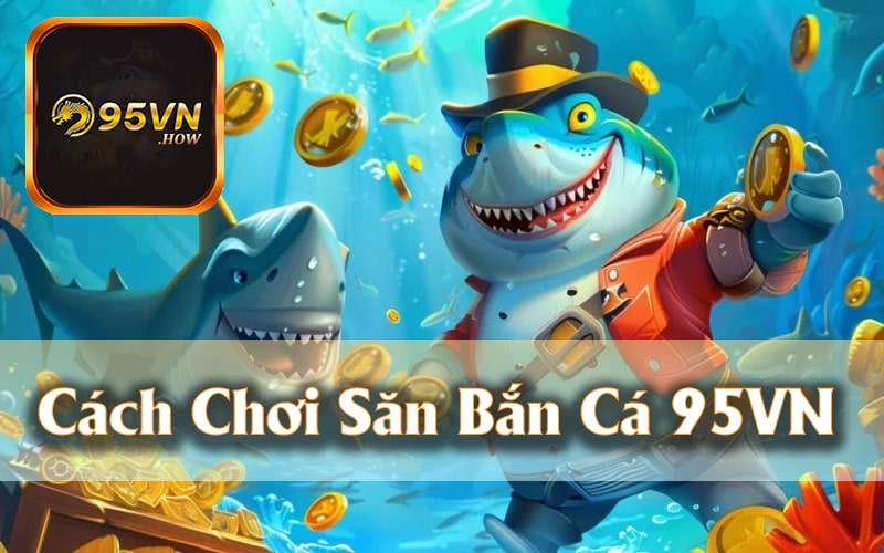 Hướng dẫn cách chơi Bắn Cá 95VN