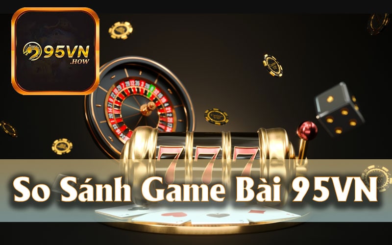 So Sánh Game Bài 95VN Với Các Nhà Cái Khác